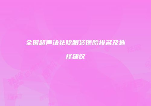 全国超声法祛除眼袋医院排名及选择建议