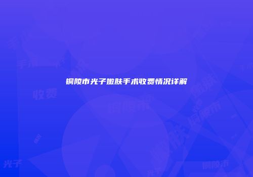 铜陵市光子嫩肤手术收费情况详解