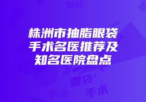 株洲市抽脂眼袋手术名医推荐及知名医院盘点