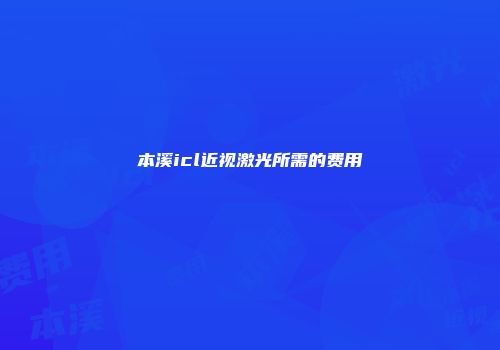 本溪icl近视激光所需的费用
