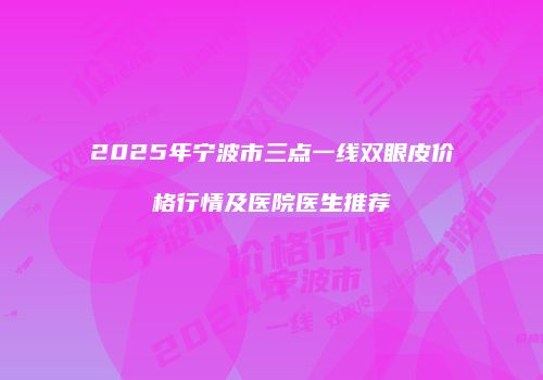 2025年宁波市三点一线双眼皮价格行情及医院医生推荐