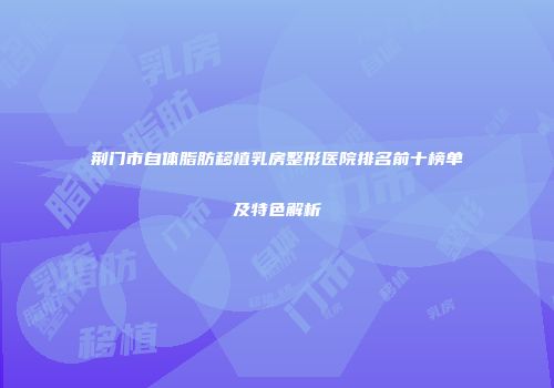 荆门市自体脂肪移植乳房整形医院排名前十榜单及特色解析