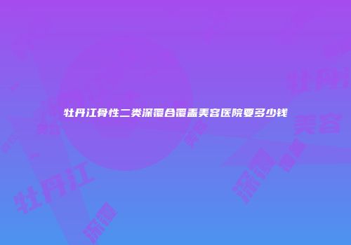 牡丹江骨性二类深覆合覆盖美容医院要多少钱