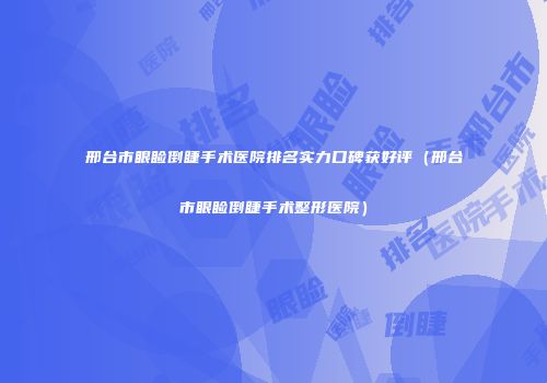 邢台市眼睑倒睫手术医院排名实力口碑获好评（邢台市眼睑倒睫手术整形医院）