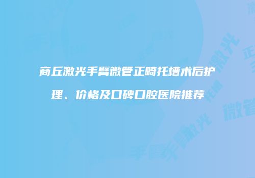 商丘激光手臂微管正畸托槽术后护理、价格及口碑口腔医院推荐