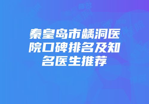 秦皇岛市龋洞医院口碑排名及知名医生推荐