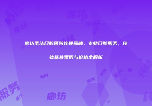 廊坊圣洁口腔医院连锁品牌：专业口腔服务，纯钛基台案例与价格全解析