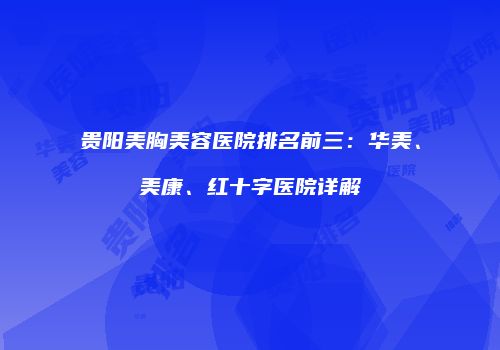 贵阳美胸美容医院排名前三：华美、美康、红十字医院详解