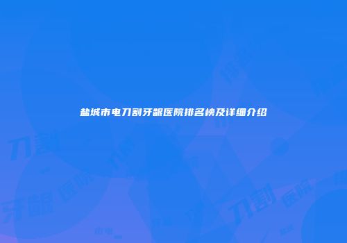 盐城市电刀割牙龈医院排名榜及详细介绍