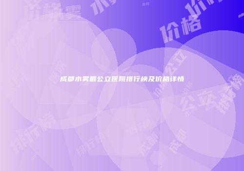 成都水雾眉公立医院排行榜及价格详情