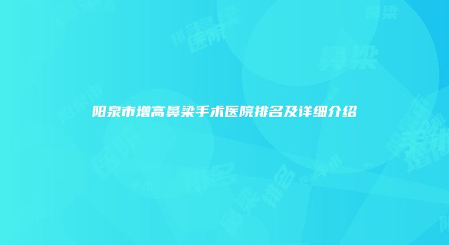阳泉市增高鼻梁手术医院排名及详细介绍