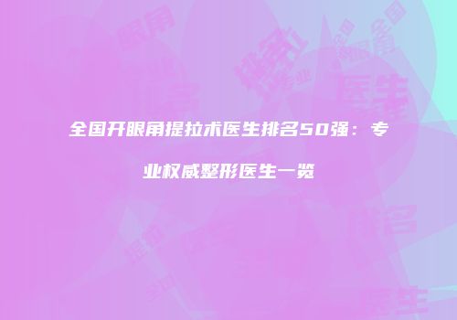 全国开眼角提拉术医生排名50强：专业权威整形医生一览