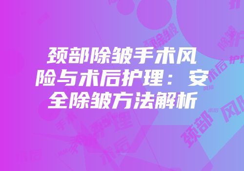 颈部除皱手术风险与术后护理：安全除皱方法解析