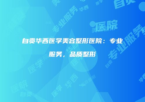 自贡华西医学美容整形医院：专业服务，品质整形