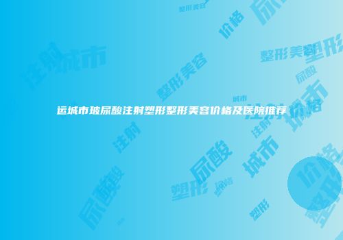 运城市玻尿酸注射塑形整形美容价格及医院推荐