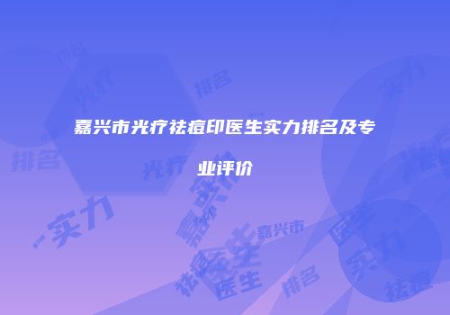 嘉兴市光疗祛痘印医生实力排名及专业评价