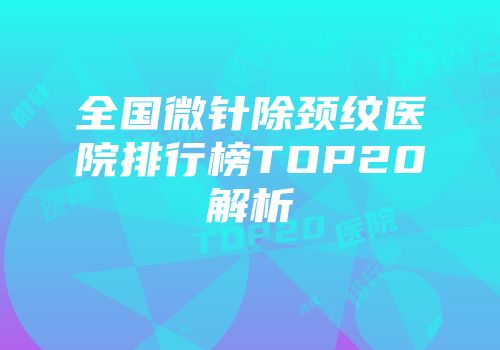 全国微针除颈纹医院排行榜TOP20解析