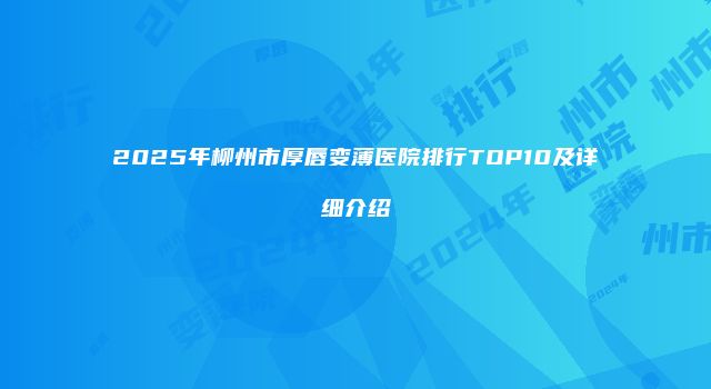 2025年柳州市厚唇变薄医院排行TOP10及详细介绍