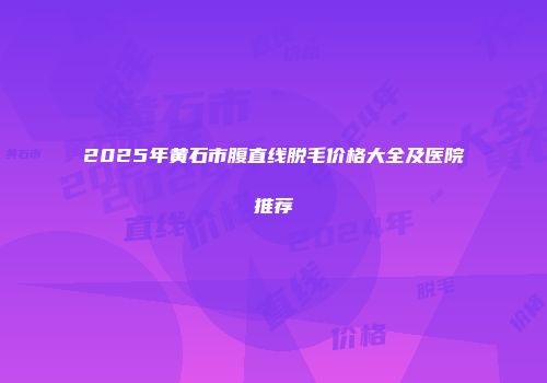 2025年黄石市腹直线脱毛价格大全及医院推荐