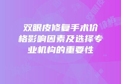 双眼皮修复手术价格影响因素及选择专业机构的重要性
