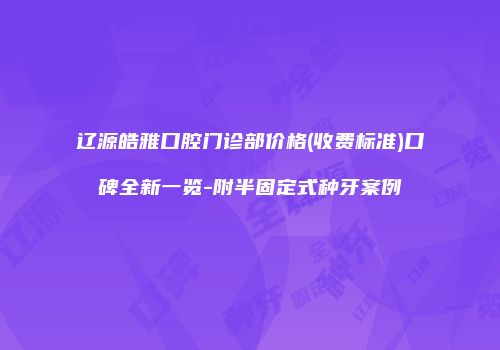 辽源皓雅口腔门诊部价格(收费标准)口碑全新一览-附半固定式种牙案例