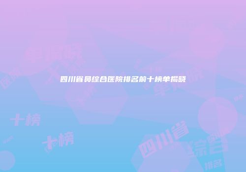 四川省鼻综合医院排名前十榜单揭晓