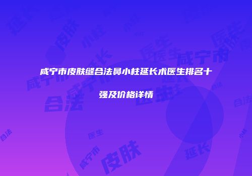 咸宁市皮肤缝合法鼻小柱延长术医生排名十强及价格详情
