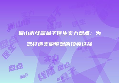 保山市线雕鼻子医生实力盘点：为您打造美丽梦想的顶尖选择
