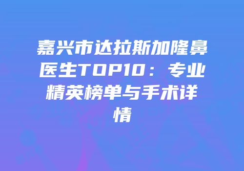 嘉兴市达拉斯加隆鼻医生TOP10：专业精英榜单与手术详情