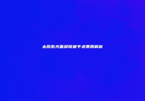 太原激光面部除皱手术费用解析