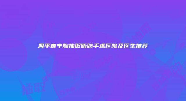 四平市丰胸抽取脂肪手术医院及医生推荐