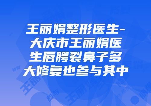 王丽娟整形医生-大庆市王丽娟医生唇腭裂鼻子多大修复也参与其中