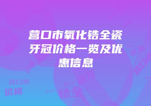 营口市氧化锆全瓷牙冠价格一览及优惠信息