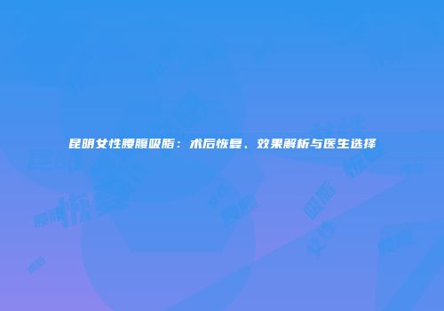 昆明女性腰腹吸脂：术后恢复、效果解析与医生选择