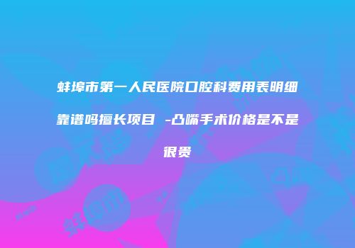 蚌埠市第一人民医院口腔科费用表明细靠谱吗擅长项目 -凸嘴手术价格是不是很贵