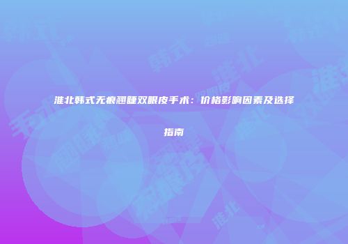 淮北韩式无痕翘睫双眼皮手术：价格影响因素及选择指南