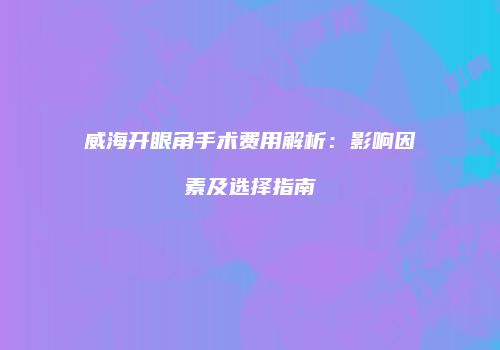 威海开眼角手术费用解析：影响因素及选择指南