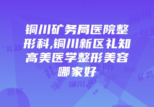 铜川矿务局医院整形科,铜川新区礼知高美医学整形美容哪家好