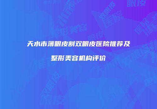 天水市薄眼皮割双眼皮医院推荐及整形美容机构评价