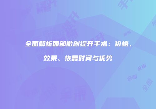 全面解析面部微创提升手术：价格、效果、恢复时间与优势