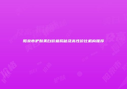 阳泉市护肤美白价格揭秘及高性价比机构推荐