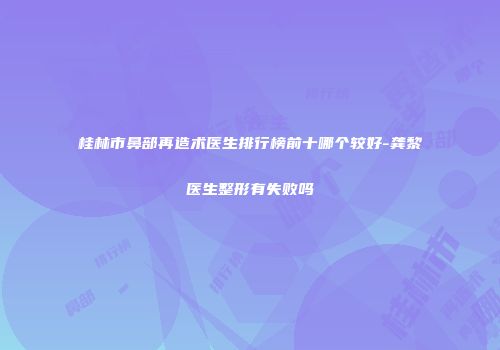 桂林市鼻部再造术医生排行榜前十哪个较好-龚黎医生整形有失败吗
