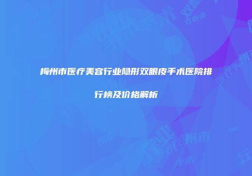 梅州市医疗美容行业隐形双眼皮手术医院排行榜及价格解析