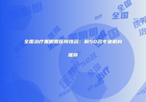 全国治疗黑眼圈医院排名：前50名专业机构推荐