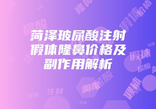 菏泽玻尿酸注射假体隆鼻价格及副作用解析