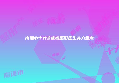 南通市十大去瘢痕整形医生实力盘点