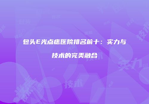 包头E光点痣医院排名前十：实力与技术的完美融合