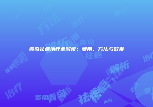青岛祛疤治疗全解析：费用、方法与效果