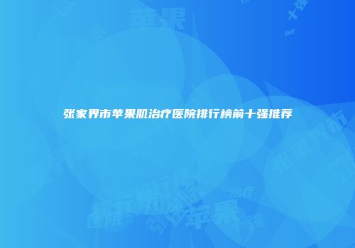 张家界市苹果肌治疗医院排行榜前十强推荐