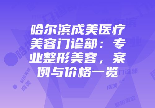 哈尔滨成美医疗美容门诊部：专业整形美容，案例与价格一览